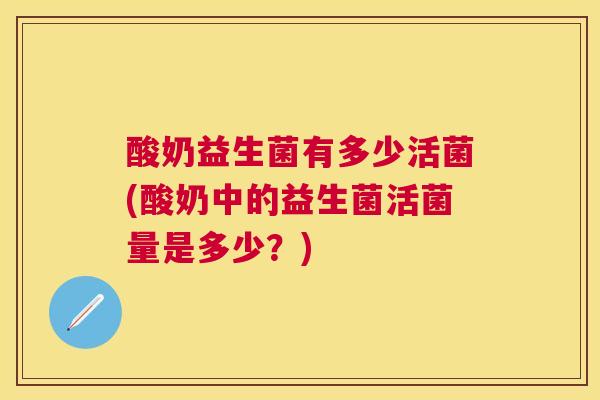 酸奶益生菌有多少活菌(酸奶中的益生菌活菌量是多少？)