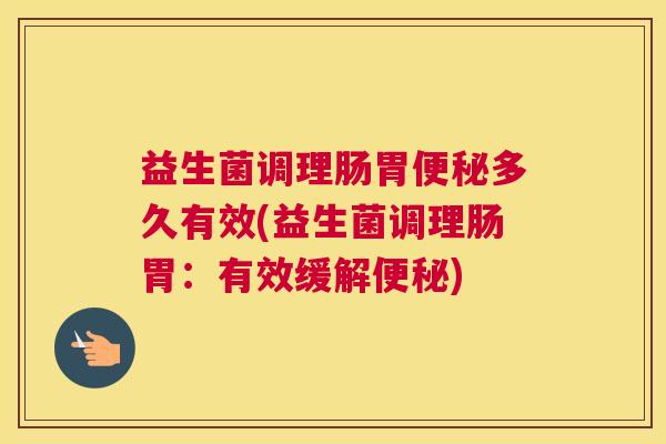 益生菌调理肠胃便秘多久有效(益生菌调理肠胃：有效缓解便秘)
