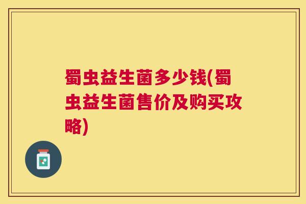 蜀虫益生菌多少钱(蜀虫益生菌售价及购买攻略)