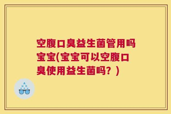 空腹口臭益生菌管用吗宝宝(宝宝可以空腹口臭使用益生菌吗？)