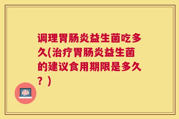调理胃肠炎益生菌吃多久(治疗胃肠炎益生菌的建议食用期限是多久？)