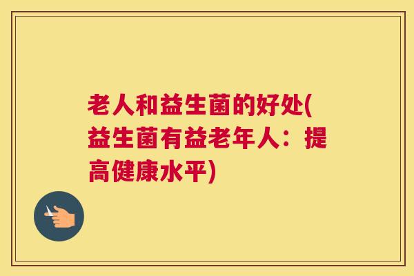 老人和益生菌的好处(益生菌有益老年人：提高健康水平)