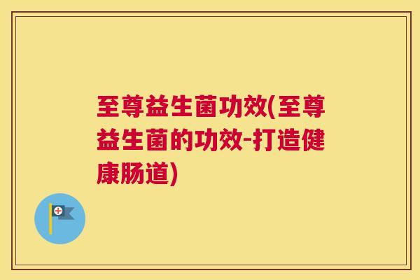 至尊益生菌功效(至尊益生菌的功效-打造健康肠道)