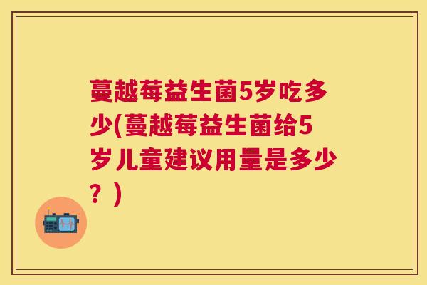 蔓越莓益生菌5岁吃多少(蔓越莓益生菌给5岁儿童建议用量是多少？)