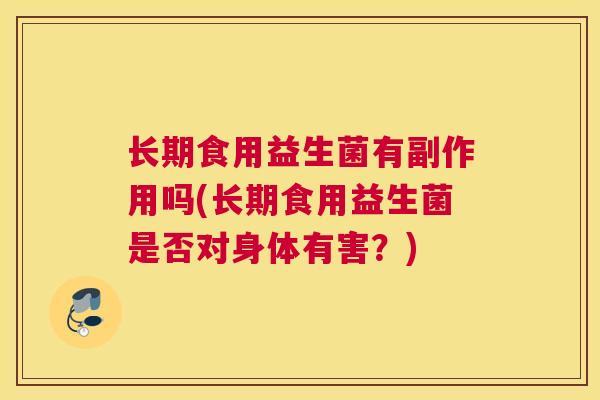 长期食用益生菌有副作用吗(长期食用益生菌是否对身体有害？)