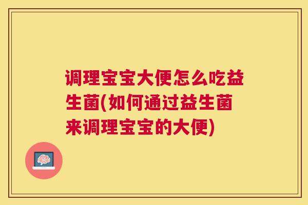 调理宝宝大便怎么吃益生菌(如何通过益生菌来调理宝宝的大便)