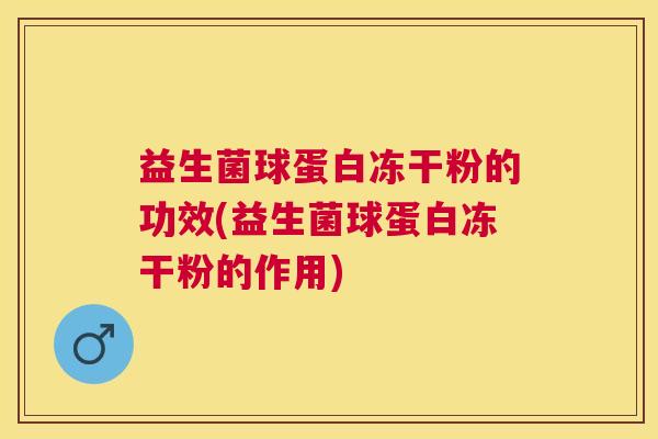 益生菌球蛋白冻干粉的功效(益生菌球蛋白冻干粉的作用)