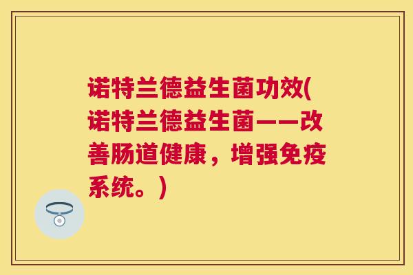 诺特兰德益生菌功效(诺特兰德益生菌——改善肠道健康，增强免疫系统。)