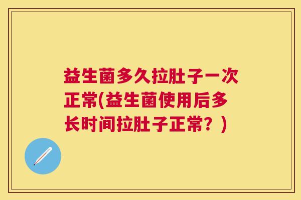 益生菌多久拉肚子一次正常(益生菌使用后多长时间拉肚子正常？)