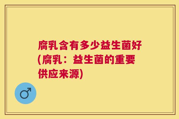 腐乳含有多少益生菌好(腐乳：益生菌的重要供应来源)