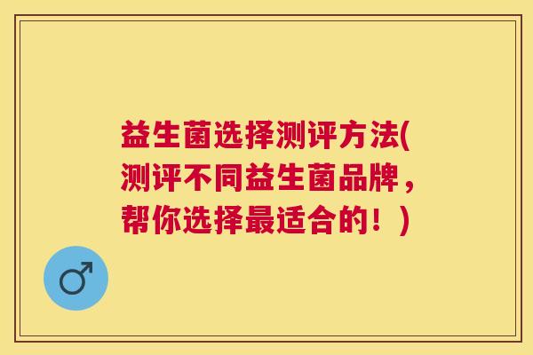 益生菌选择测评方法(测评不同益生菌品牌，帮你选择最适合的！)