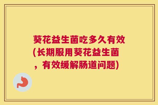 葵花益生菌吃多久有效(长期服用葵花益生菌，有效缓解肠道问题)