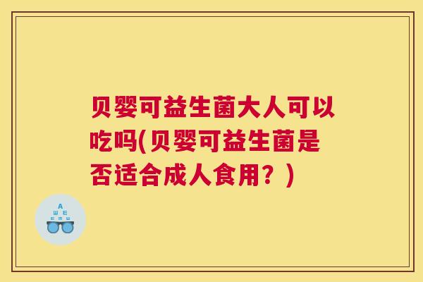 贝婴可益生菌大人可以吃吗(贝婴可益生菌是否适合成人食用？)