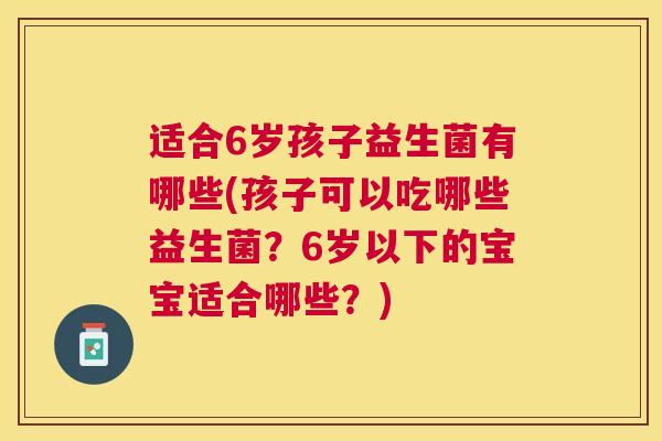适合6岁孩子益生菌有哪些(孩子可以吃哪些益生菌？6岁以下的宝宝适合哪些？)