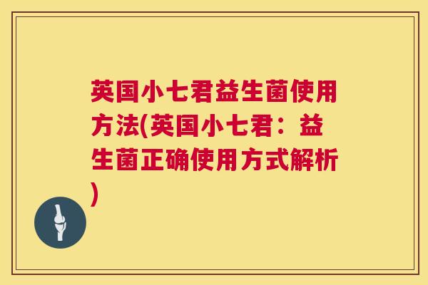 英国小七君益生菌使用方法(英国小七君：益生菌正确使用方式解析)