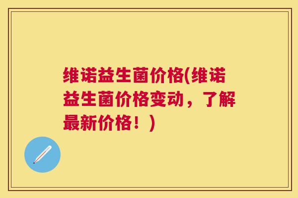维诺益生菌价格(维诺益生菌价格变动，了解最新价格！)