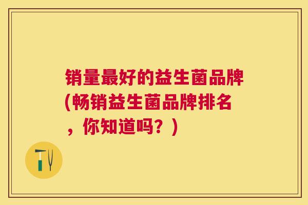 销量最好的益生菌品牌(畅销益生菌品牌排名，你知道吗？)