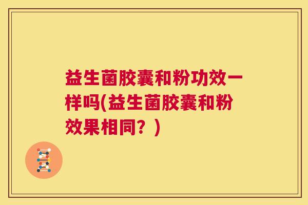 益生菌胶囊和粉功效一样吗(益生菌胶囊和粉效果相同？)