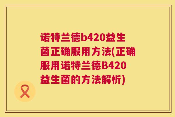 诺特兰德b420益生菌正确服用方法(正确服用诺特兰德B420益生菌的方法解析)