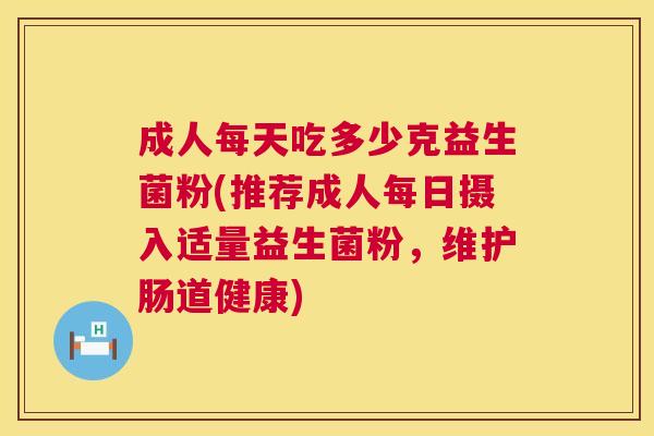 成人每天吃多少克益生菌粉(推荐成人每日摄入适量益生菌粉，维护肠道健康)