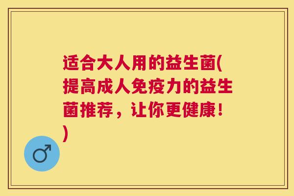 适合大人用的益生菌(提高成人免疫力的益生菌推荐，让你更健康！)