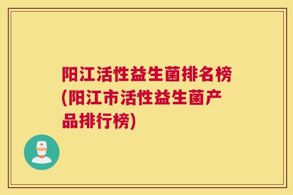 阳江活性益生菌排名榜(阳江市活性益生菌产品排行榜)