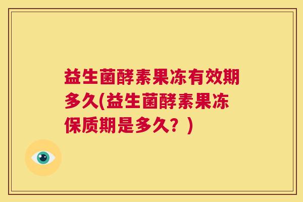 益生菌酵素果冻有效期多久(益生菌酵素果冻保质期是多久？)