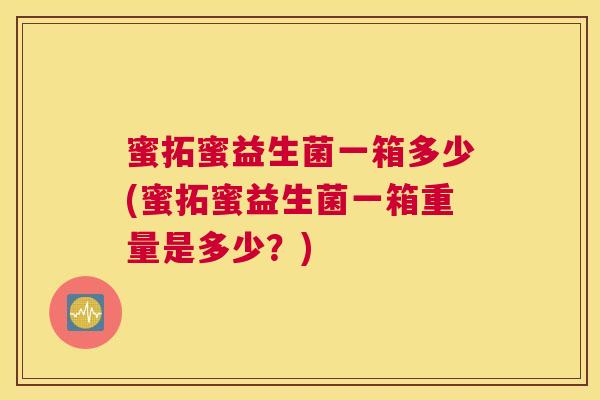 蜜拓蜜益生菌一箱多少(蜜拓蜜益生菌一箱重量是多少？)