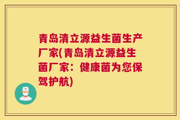 青岛清立源益生菌生产厂家(青岛清立源益生菌厂家：健康菌为您保驾护航)