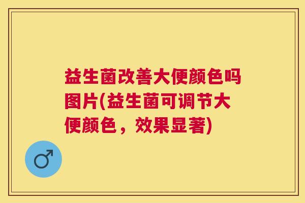 益生菌改善大便颜色吗图片(益生菌可调节大便颜色，效果显著)