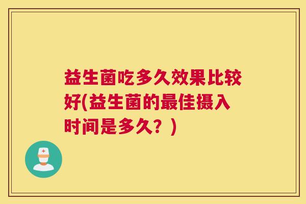 益生菌吃多久效果比较好(益生菌的最佳摄入时间是多久？)