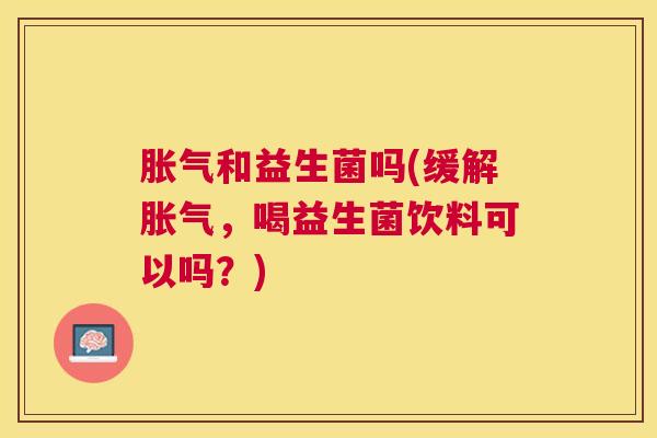 胀气和益生菌吗(缓解胀气，喝益生菌饮料可以吗？)