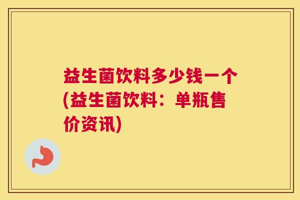 益生菌饮料多少钱一个(益生菌饮料：单瓶售价资讯)
