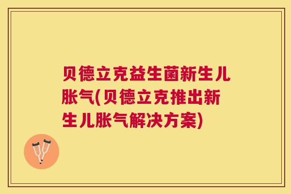 贝德立克益生菌新生儿胀气(贝德立克推出新生儿胀气解决方案)