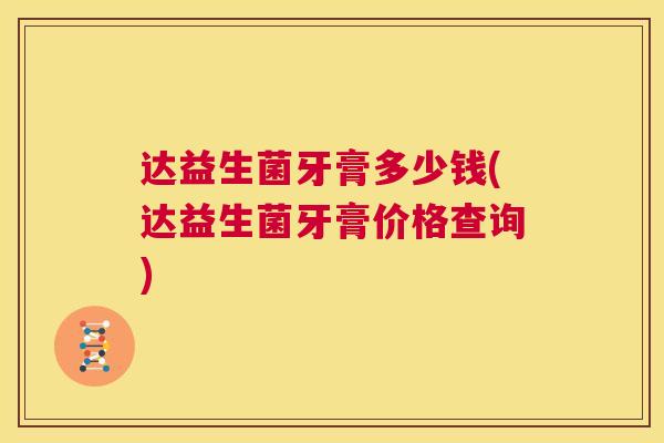 达益生菌牙膏多少钱(达益生菌牙膏价格查询)