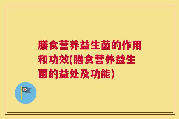 膳食营养益生菌的作用和功效(膳食营养益生菌的益处及功能)