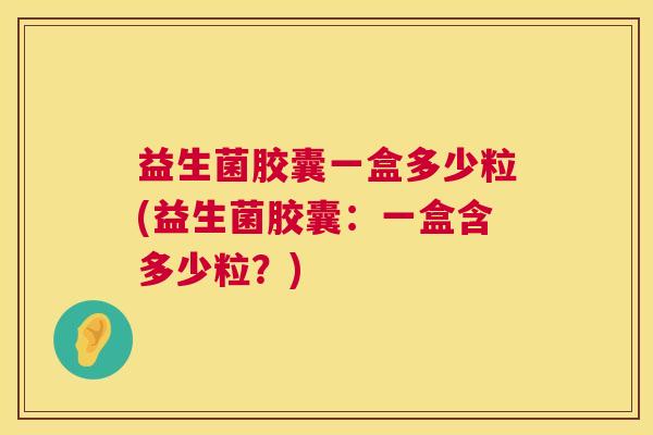 益生菌胶囊一盒多少粒(益生菌胶囊：一盒含多少粒？)