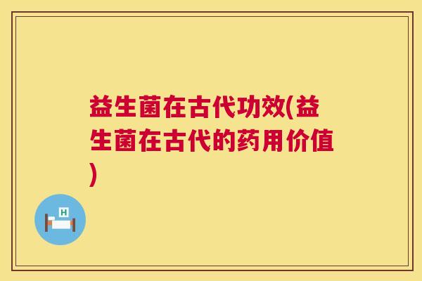 益生菌在古代功效(益生菌在古代的药用价值)
