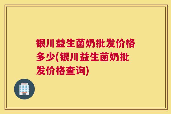 银川益生菌奶批发价格多少(银川益生菌奶批发价格查询)