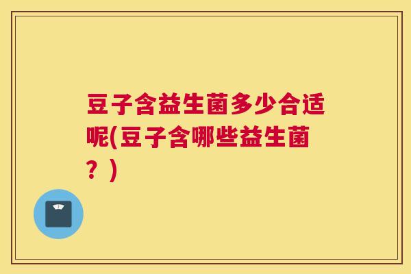 豆子含益生菌多少合适呢(豆子含哪些益生菌？)