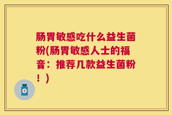 肠胃敏感吃什么益生菌粉(肠胃敏感人士的福音：推荐几款益生菌粉！)