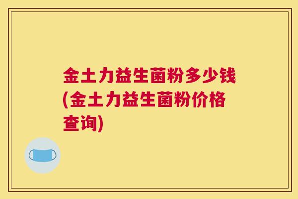 金土力益生菌粉多少钱(金土力益生菌粉价格查询)