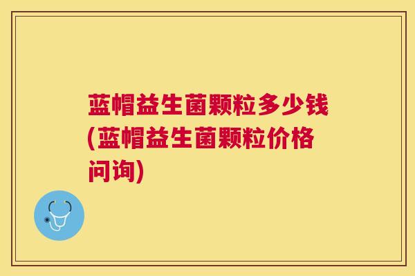 蓝帽益生菌颗粒多少钱(蓝帽益生菌颗粒价格问询)