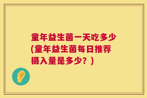 童年益生菌一天吃多少(童年益生菌每日推荐摄入量是多少？)
