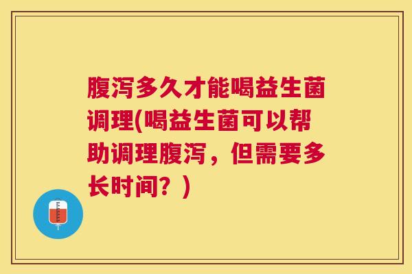 腹泻多久才能喝益生菌调理(喝益生菌可以帮助调理腹泻，但需要多长时间？)