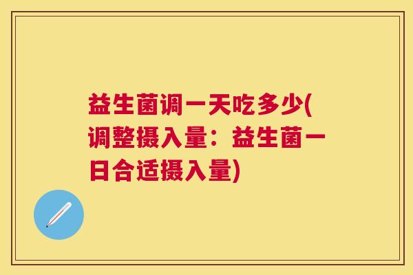 益生菌调一天吃多少(调整摄入量：益生菌一日合适摄入量)