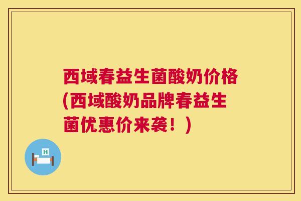 西域春益生菌酸奶价格(西域酸奶品牌春益生菌优惠价来袭！)