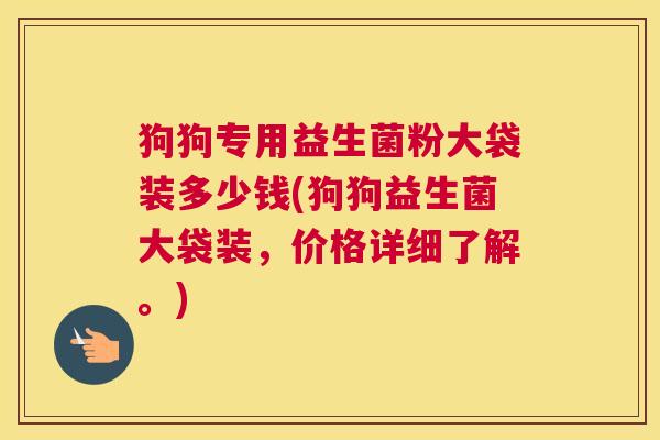 狗狗专用益生菌粉大袋装多少钱(狗狗益生菌大袋装，价格详细了解。)