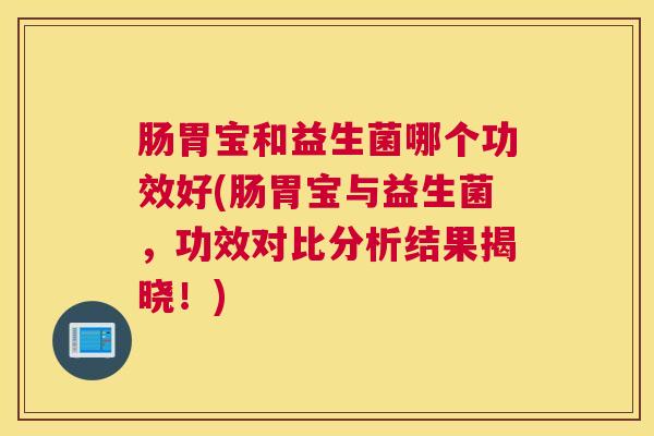 肠胃宝和益生菌哪个功效好(肠胃宝与益生菌，功效对比分析结果揭晓！)