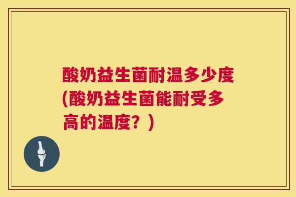 酸奶益生菌耐温多少度(酸奶益生菌能耐受多高的温度？)